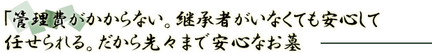 「管理費がかからない。継承者がいなくても安心して任せられる。だから先々まで安心なお墓